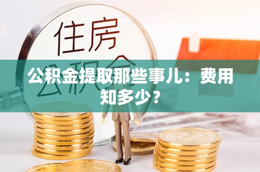 汉南公积金提取那些事儿：费用知多少？