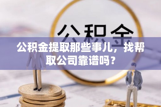 汉南公积金提取那些事儿，找帮取公司靠谱吗？