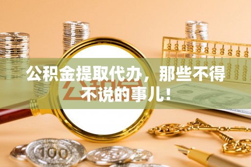 汉南公积金提取代办，那些不得不说的事儿！