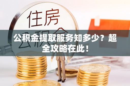 汉南公积金提取服务知多少？超全攻略在此！
