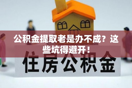 汉南公积金提取老是办不成？这些坑得避开！
