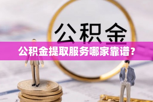 汉南公积金提取服务哪家靠谱？