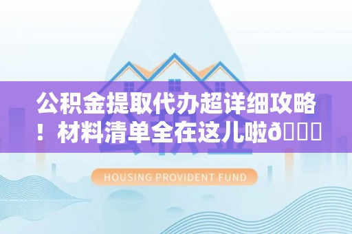 汉南公积金提取代办超详细攻略！材料清单全在这儿啦😎