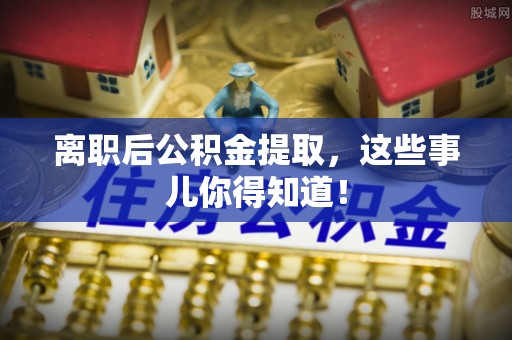 汉南离职后公积金提取，这些事儿你得知道！
