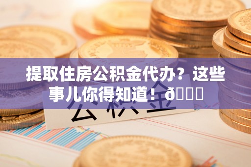 汉南提取住房公积金代办？这些事儿你得知道！😎