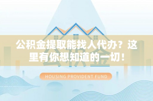汉南公积金提取能找人代办？这里有你想知道的一切！