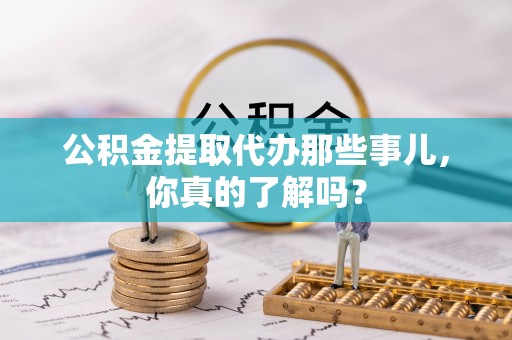 汉南公积金提取代办那些事儿，你真的了解吗？