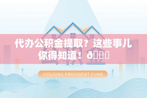 汉南代办公积金提取？这些事儿你得知道！😎