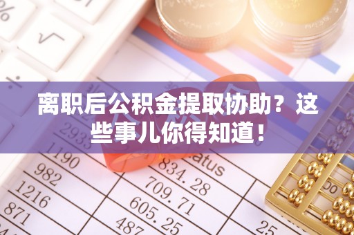 汉南离职后公积金提取协助？这些事儿你得知道！