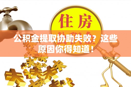 汉南公积金提取协助失败？这些原因你得知道！