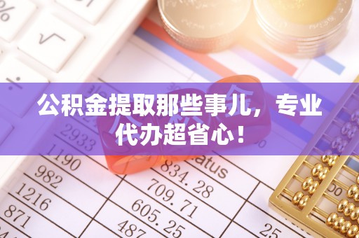 汉南公积金提取那些事儿，专业代办超省心！