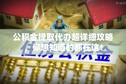 汉南公积金提取代办超详细攻略，你想知道的都在这！