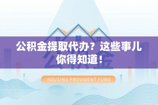 汉南公积金提取代办？这些事儿你得知道！