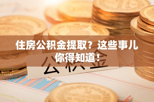 汉南住房公积金提取？这些事儿你得知道！