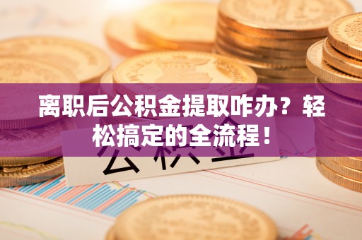 汉南离职后公积金提取咋办？轻松搞定的全流程！