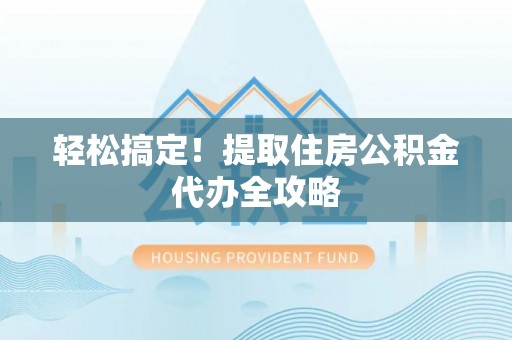 汉南轻松搞定！提取住房公积金代办全攻略
