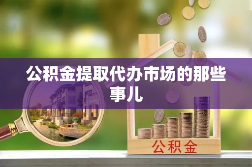 汉南公积金提取代办市场的那些事儿