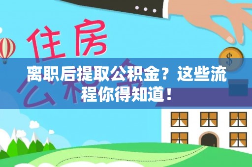 汉南离职后提取公积金？这些流程你得知道！