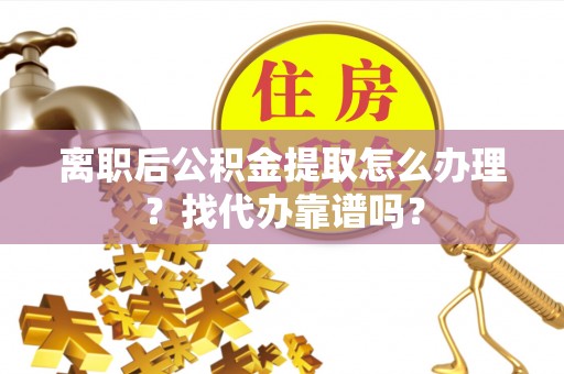 汉南离职后公积金提取怎么办理？找代办靠谱吗？
