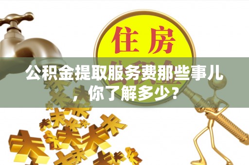 汉南公积金提取服务费那些事儿，你了解多少？
