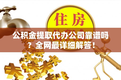 汉南公积金提取代办公司靠谱吗？全网最详细解答！