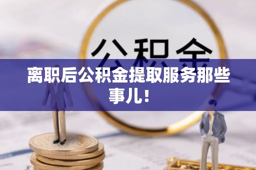 汉南离职后公积金提取服务那些事儿！