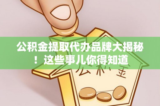 汉南公积金提取代办品牌大揭秘！这些事儿你得知道