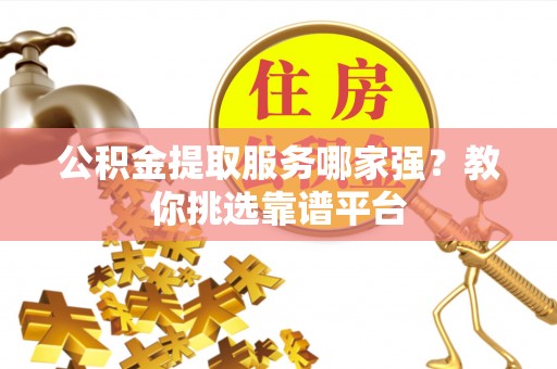 汉南公积金提取服务哪家强？教你挑选靠谱平台