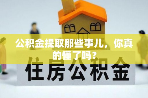 汉南公积金提取那些事儿，你真的懂了吗？