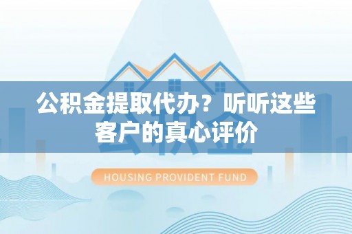 汉南公积金提取代办？听听这些客户的真心评价