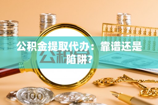 汉南公积金提取代办：靠谱还是陷阱？