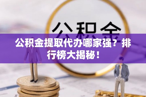 汉南公积金提取代办哪家强？排行榜大揭秘！