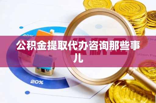 汉南公积金提取代办咨询那些事儿