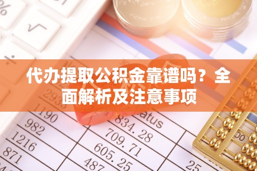 汉南代办提取公积金靠谱吗？全面解析及注意事项