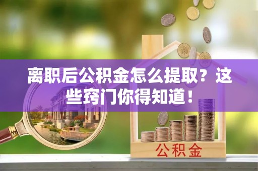 汉南离职后公积金怎么提取？这些窍门你得知道！