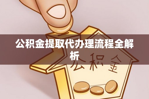 汉南公积金提取代办理流程全解析