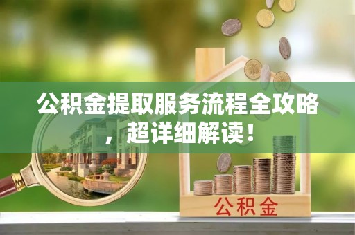 汉南公积金提取服务流程全攻略，超详细解读！
