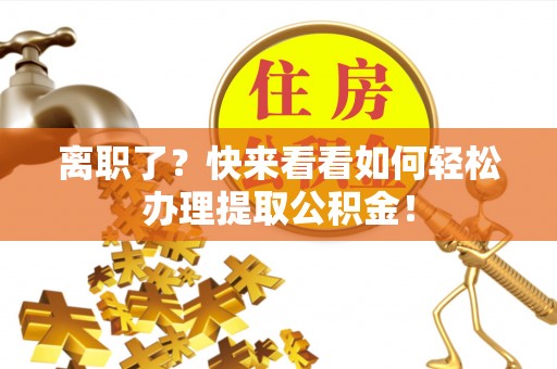 汉南离职了？快来看看如何轻松办理提取公积金！