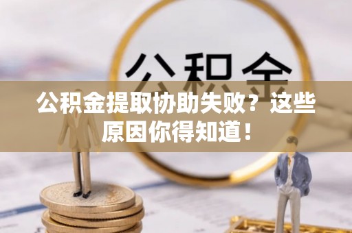 汉南公积金提取协助失败？这些原因你得知道！