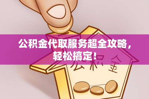 汉南公积金代取服务超全攻略，轻松搞定！