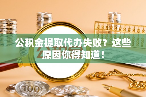 汉南公积金提取代办失败？这些原因你得知道！