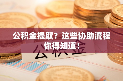汉南公积金提取？这些协助流程你得知道！