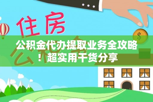 汉南公积金代办提取业务全攻略！超实用干货分享