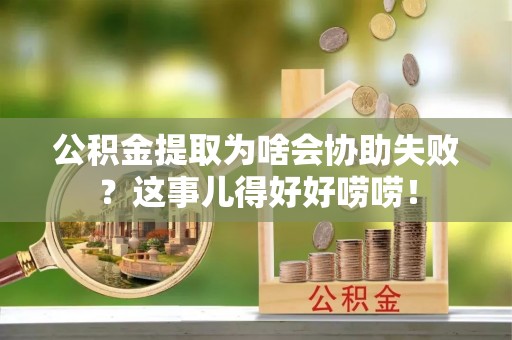 汉南公积金提取为啥会协助失败？这事儿得好好唠唠！