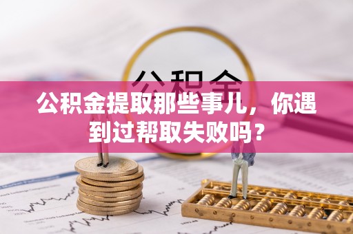 汉南公积金提取那些事儿，你遇到过帮取失败吗？