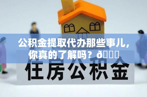 汉南公积金提取代办那些事儿，你真的了解吗？😎