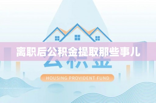 汉南离职后公积金提取那些事儿