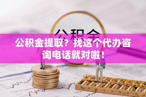 汉南公积金提取？找这个代办咨询电话就对啦！