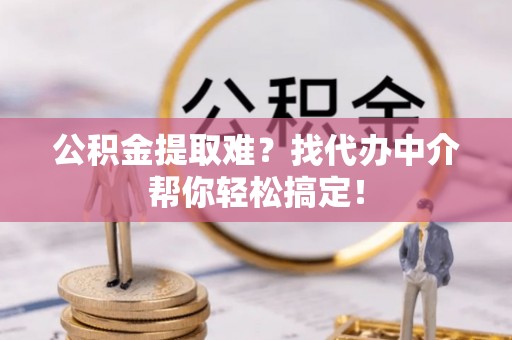 汉南公积金提取难？找代办中介帮你轻松搞定！