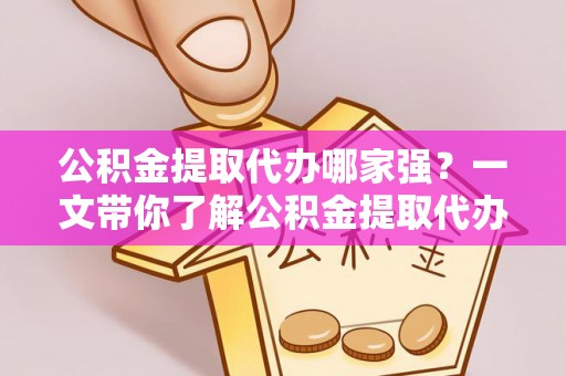 汉南公积金提取代办哪家强？一文带你了解公积金提取代办机构排名及相关知识